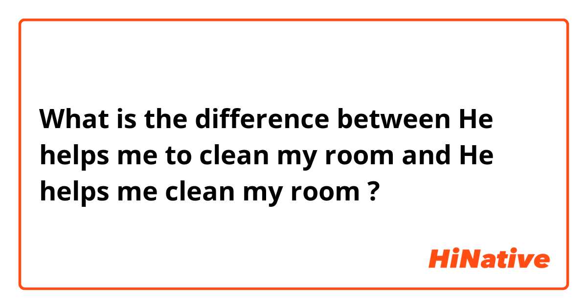 What is the difference between He helps  me to clean my room  and He helps me clean my room  ?