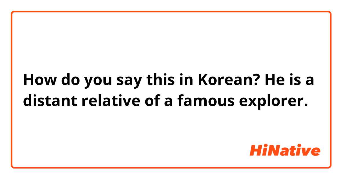 How do you say this in Korean? He is a distant relative of a famous explorer. 