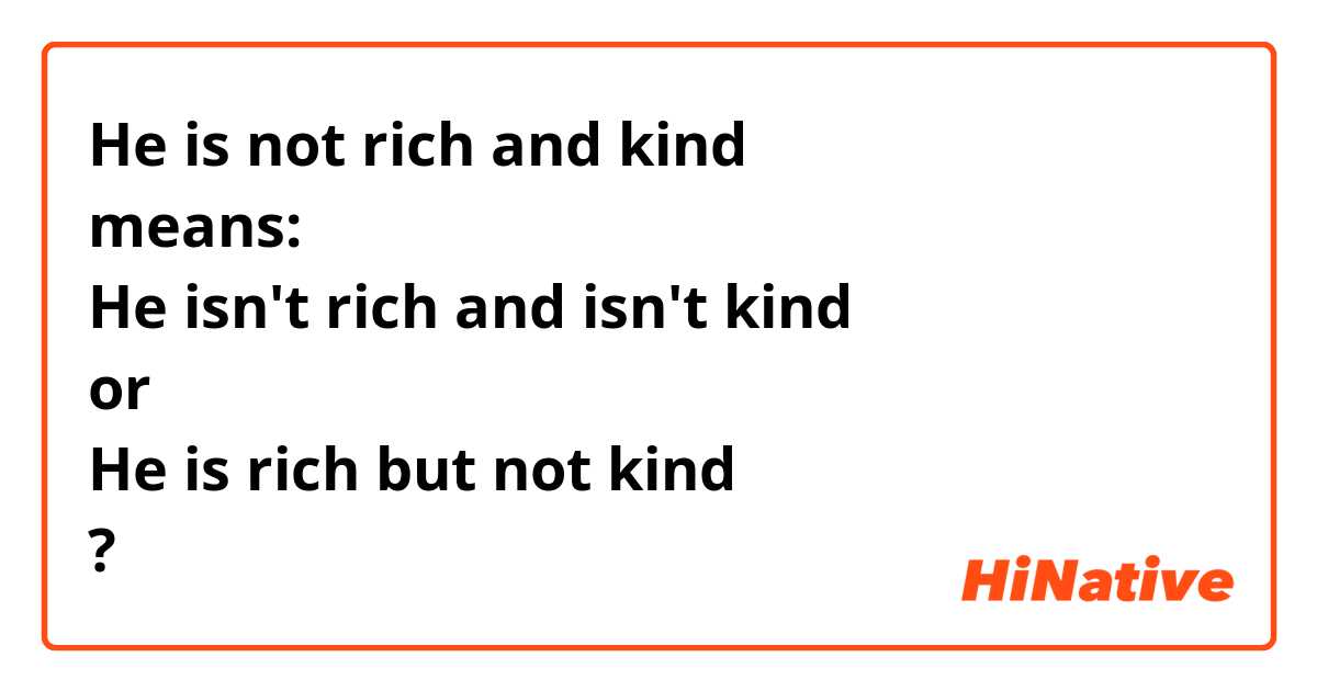 He is not rich and kind
means:
He isn't rich and isn't kind
or 
He is rich but not kind
?