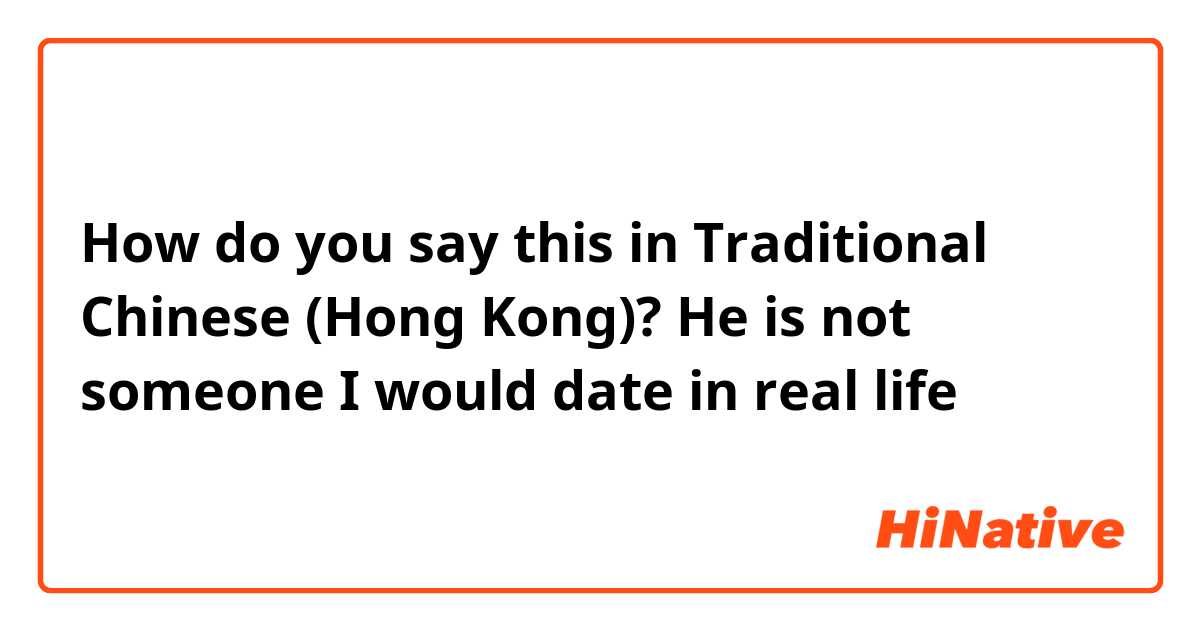 How do you say this in Traditional Chinese (Hong Kong)? He is not someone I would date in real life
