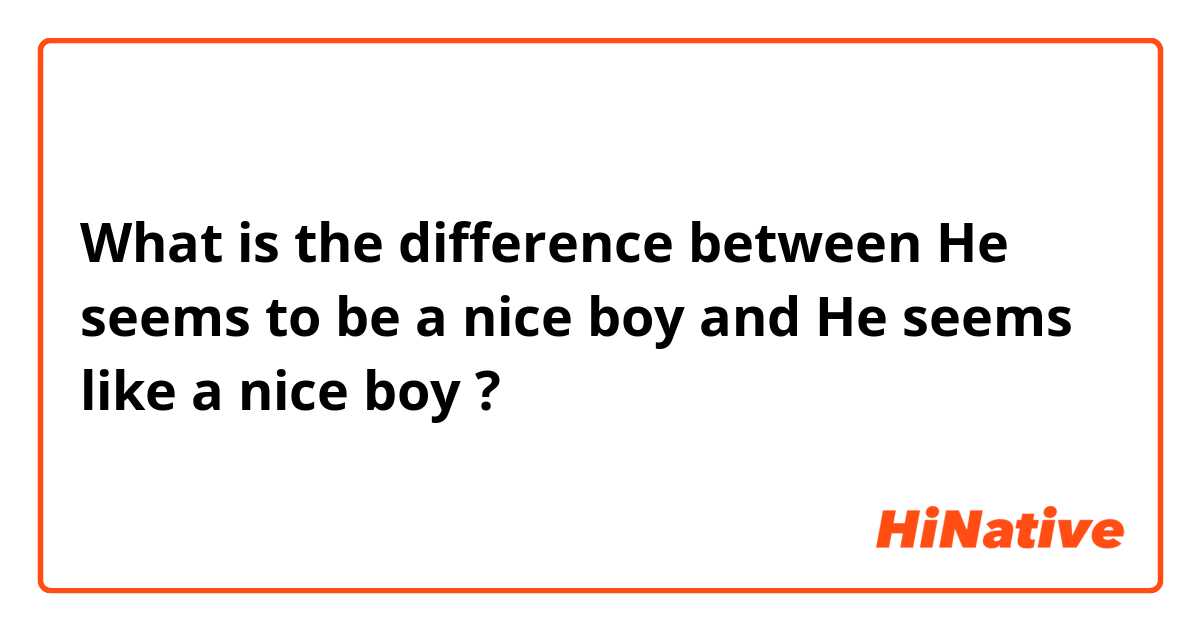 What is the difference between He seems to be a nice boy and He seems like a nice boy ?