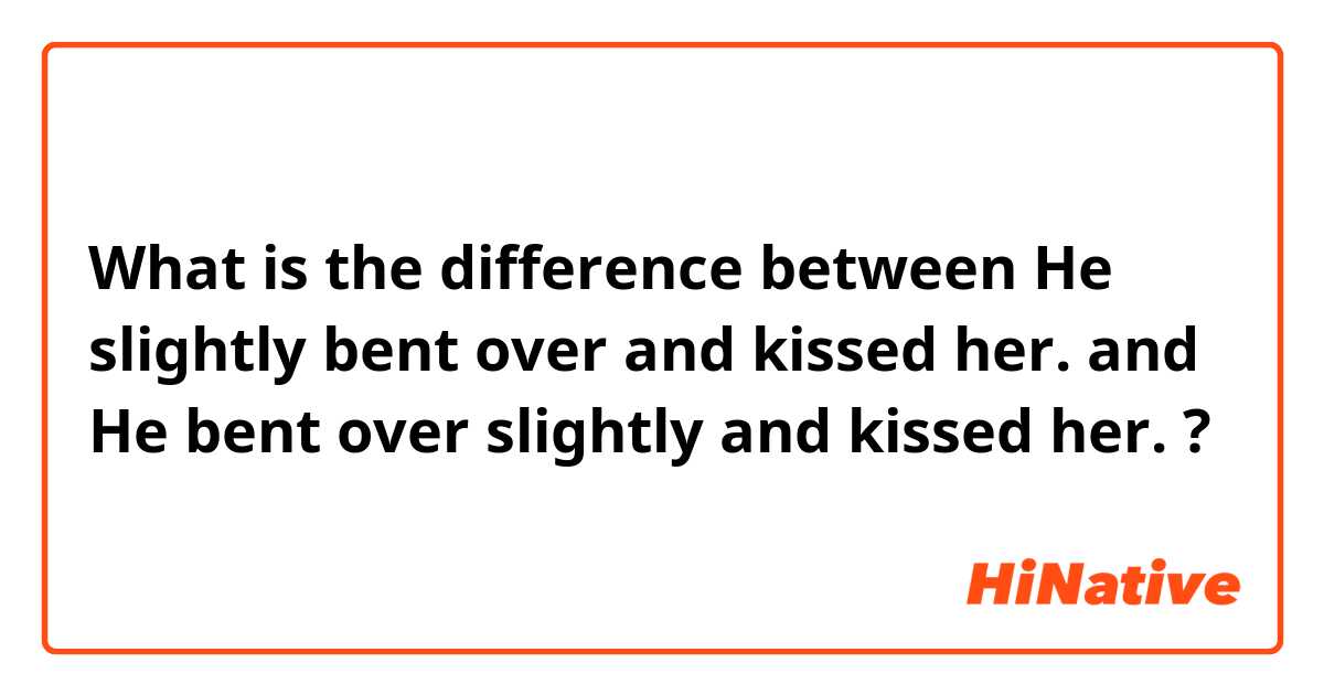 What is the difference between He slightly bent over and kissed her. and He bent over slightly and kissed her. ?