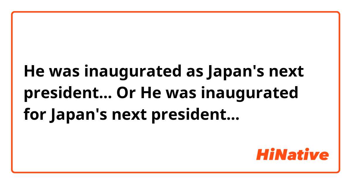 He was inaugurated as Japan's next president...

Or 

He was inaugurated for Japan's next president...
