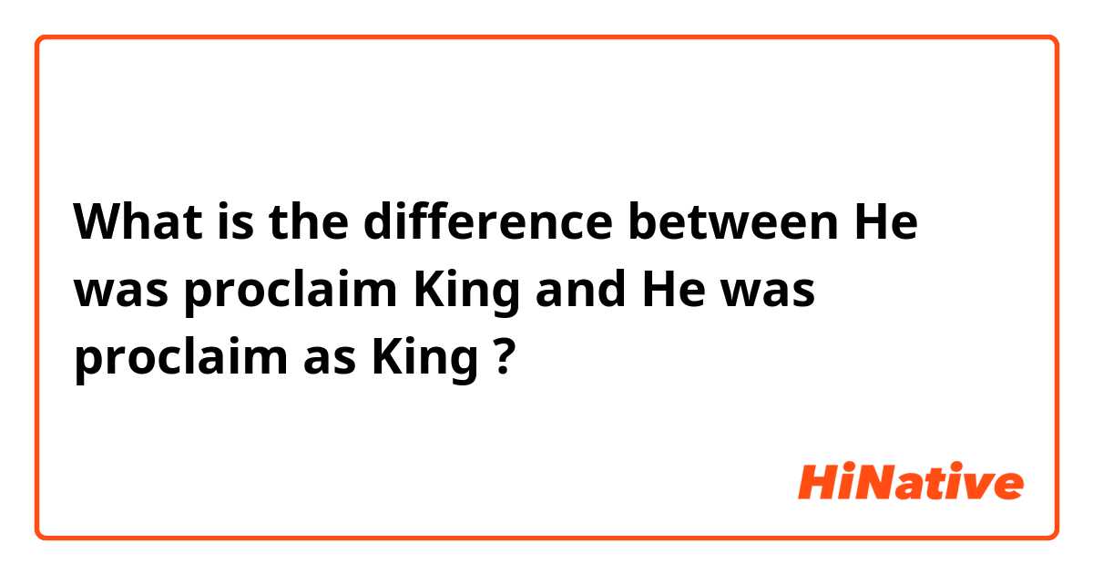 What is the difference between He was proclaim King and He was proclaim as King ?
