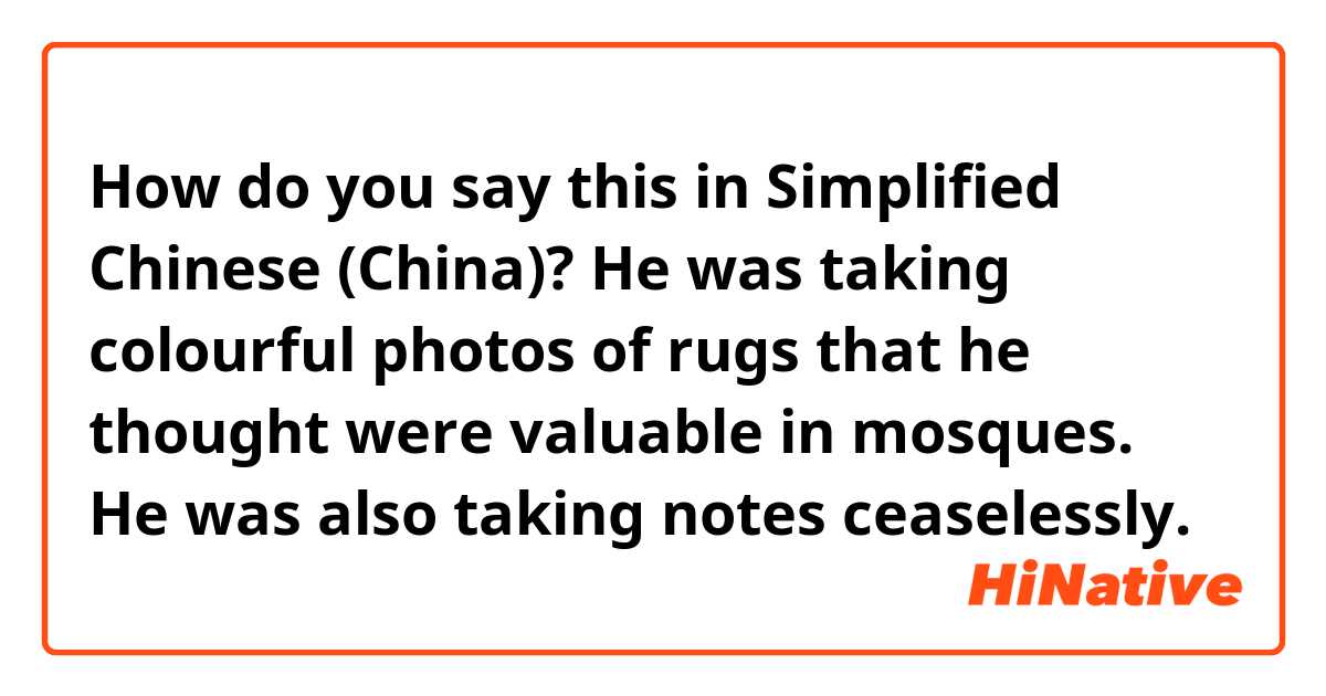 How do you say this in Simplified Chinese (China)? He was taking colourful photos of rugs that he thought were valuable in mosques. He was also taking notes ceaselessly.