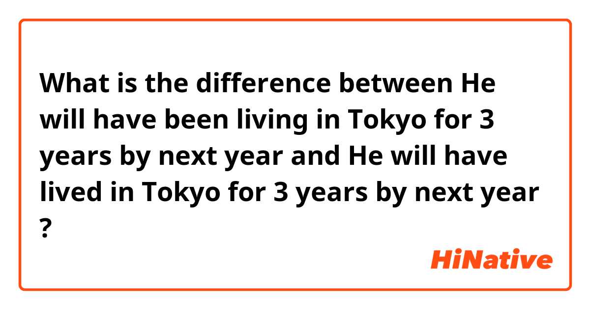 What is the difference between He will have been living in Tokyo for 3 years by next year and He will have lived in Tokyo for 3 years by next year ?