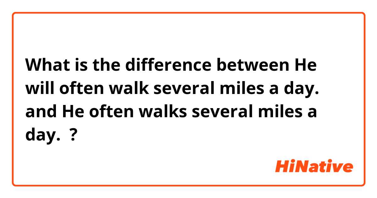 What is the difference between He will often walk several miles a day.  and He often walks several miles a day.  ?