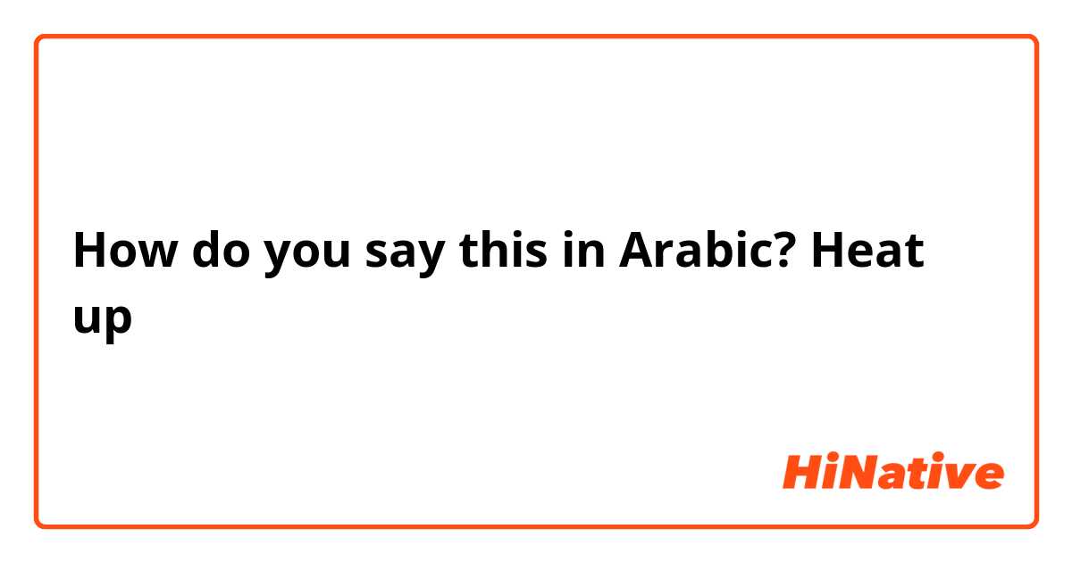 How do you say this in Arabic? Heat up