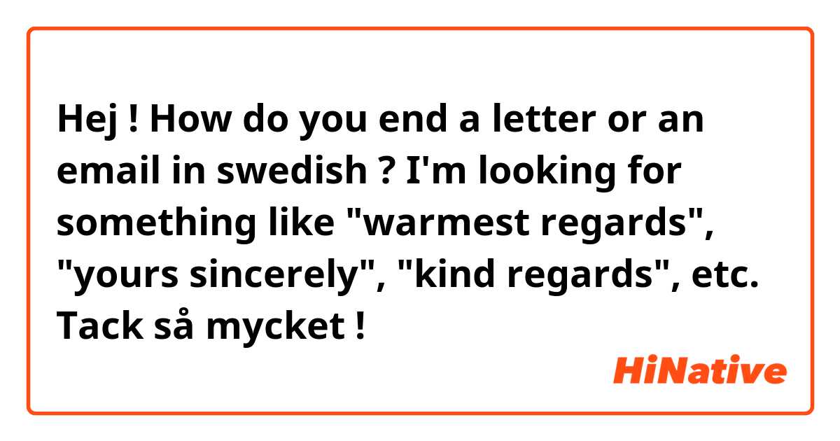 Hej ! How do you end a letter or an email in swedish ? I'm looking for something like "warmest regards", "yours sincerely", "kind regards", etc.
Tack så mycket !