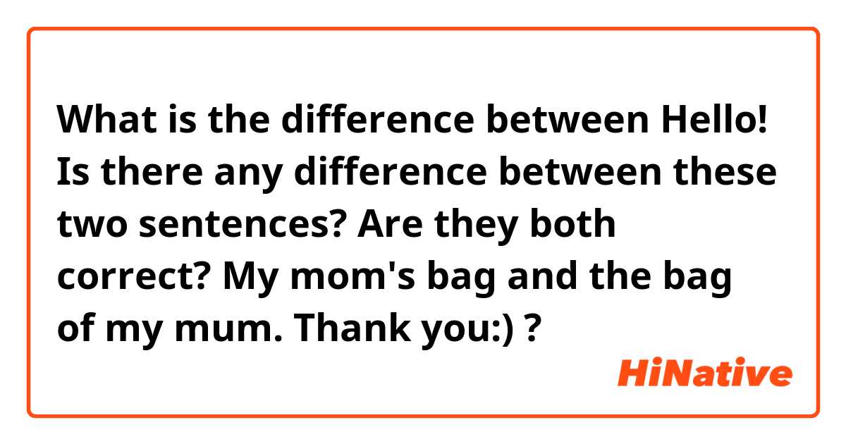 What is the difference between Hello!
Is there any difference between these two sentences? Are they both correct?
My mom's bag  and the bag of my mum. 

Thank you:)  ?