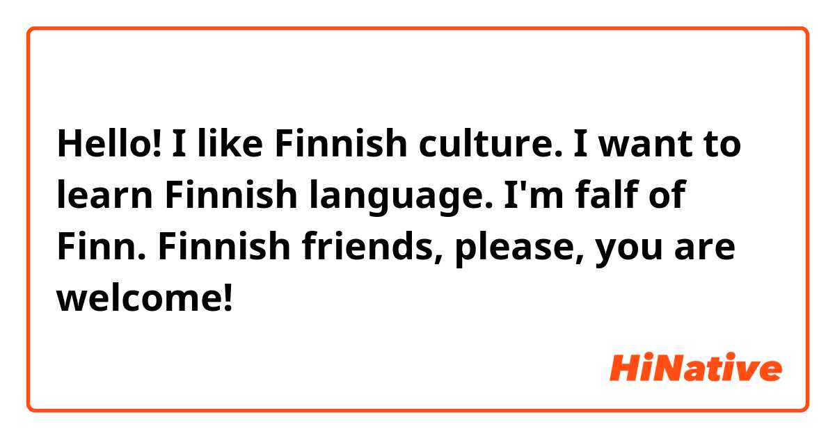 Hello! 
I like Finnish culture. I want to learn Finnish language. I'm falf of Finn. Finnish friends, please, you are welcome! ☺ 
