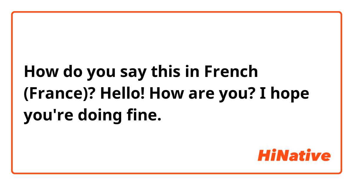 How do you say this in French (France)? Hello! How are you? I hope you're doing fine.