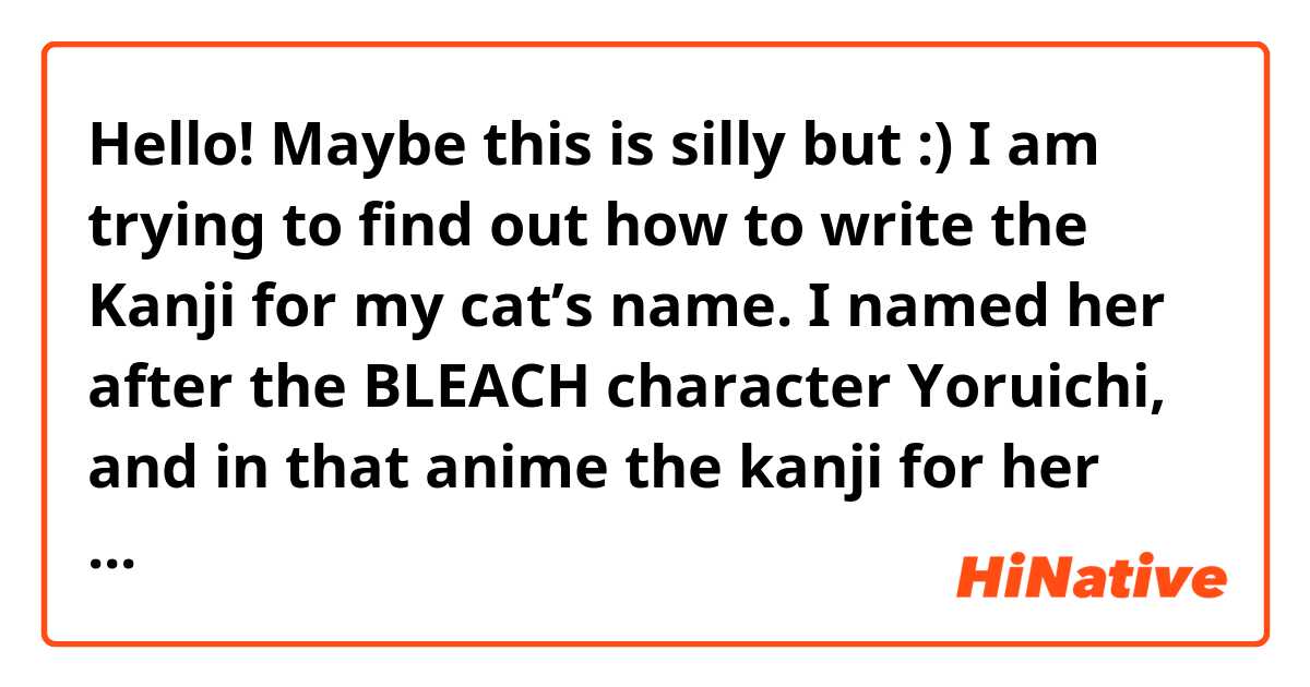 Hello! Maybe this is silly but :) I am trying to find out how to write the Kanji for my cat’s name. I named her after the BLEACH character Yoruichi, and in that anime the kanji for her full name is 四楓院 夜. But I did not include Shihōin in my cat’s name... I am wondering what the Kanji is for just Yoruichi?