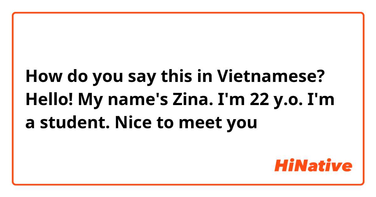 How do you say this in Vietnamese? Hello! My name's Zina. I'm 22 y.o. I'm a student. Nice to meet you