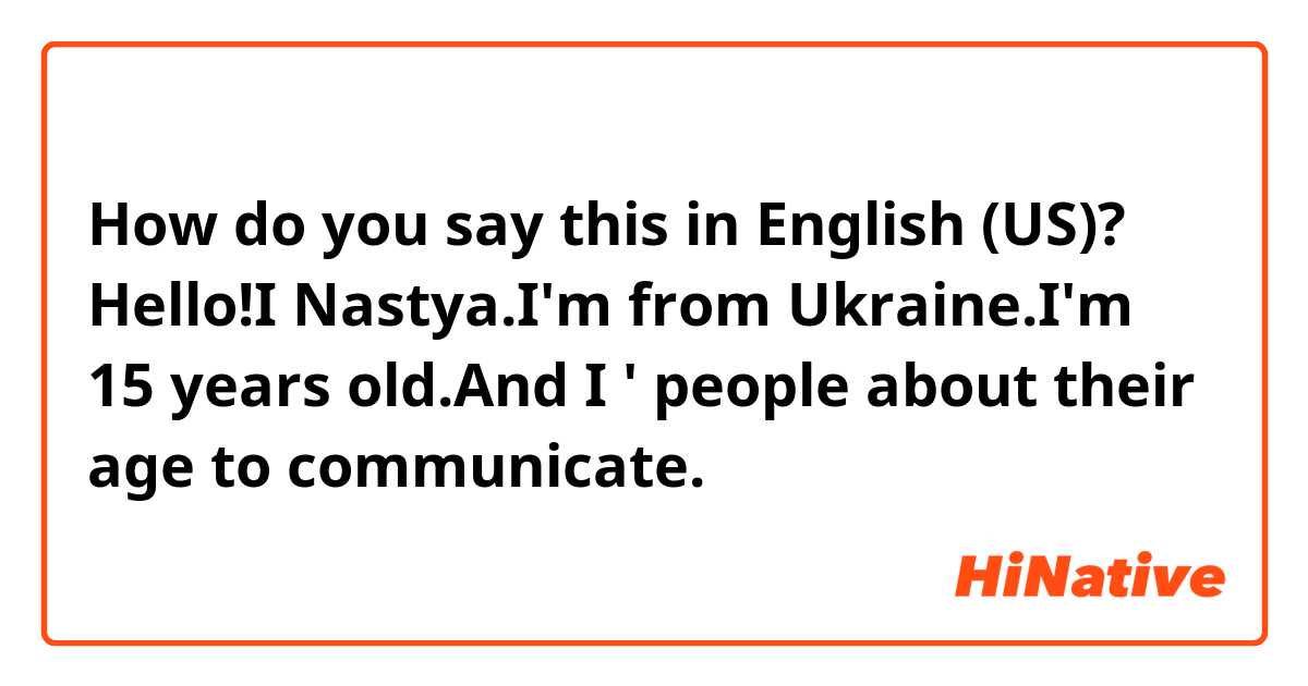 How do you say this in English (US)? Hello!I Nastya.I'm from Ukraine.I'm 15 years old.And I ' people about their age to communicate.