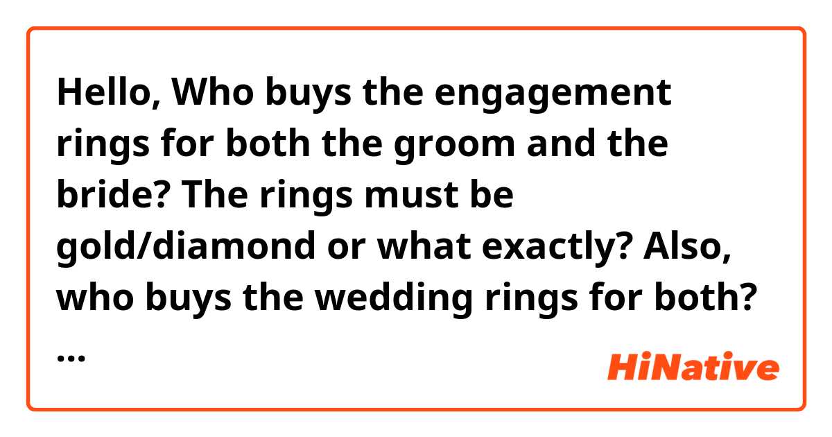 Hello,

Who buys the engagement rings for both the groom and the bride?

The rings must be gold/diamond or what exactly?

Also, who buys the wedding rings for both? It’s different than the engagement rings or do you use the same engagement rings?

Thank you!

