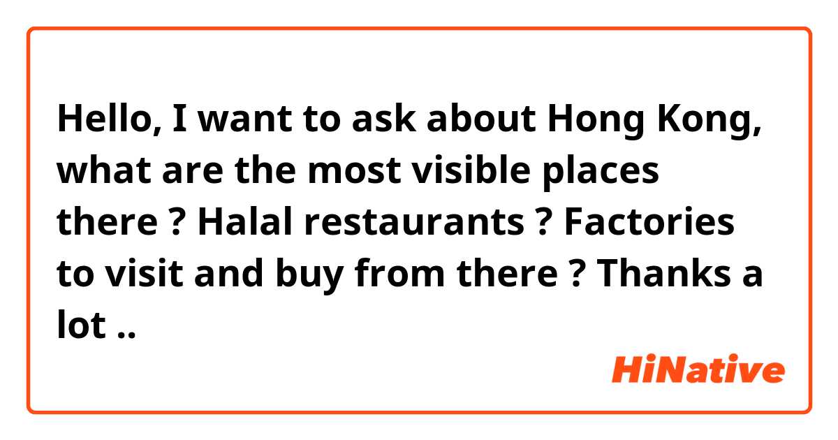 Hello,
I want to ask about Hong Kong, what are the most visible places there ? 
Halal restaurants ?
Factories to visit and buy from there ?

Thanks a lot .. 