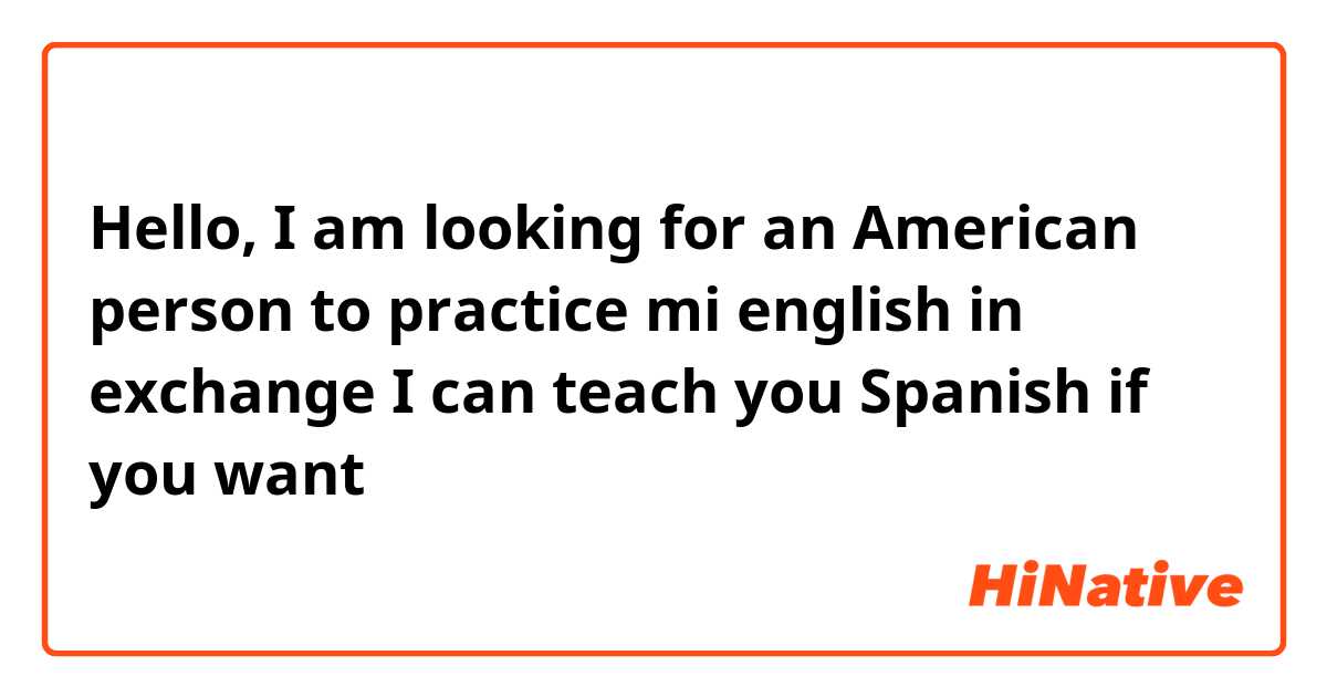 Hello, I am looking for an American person to practice mi english in exchange I can teach you Spanish if you want 
