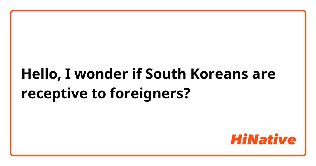 Hello, I wonder if South Koreans are receptive to foreigners?