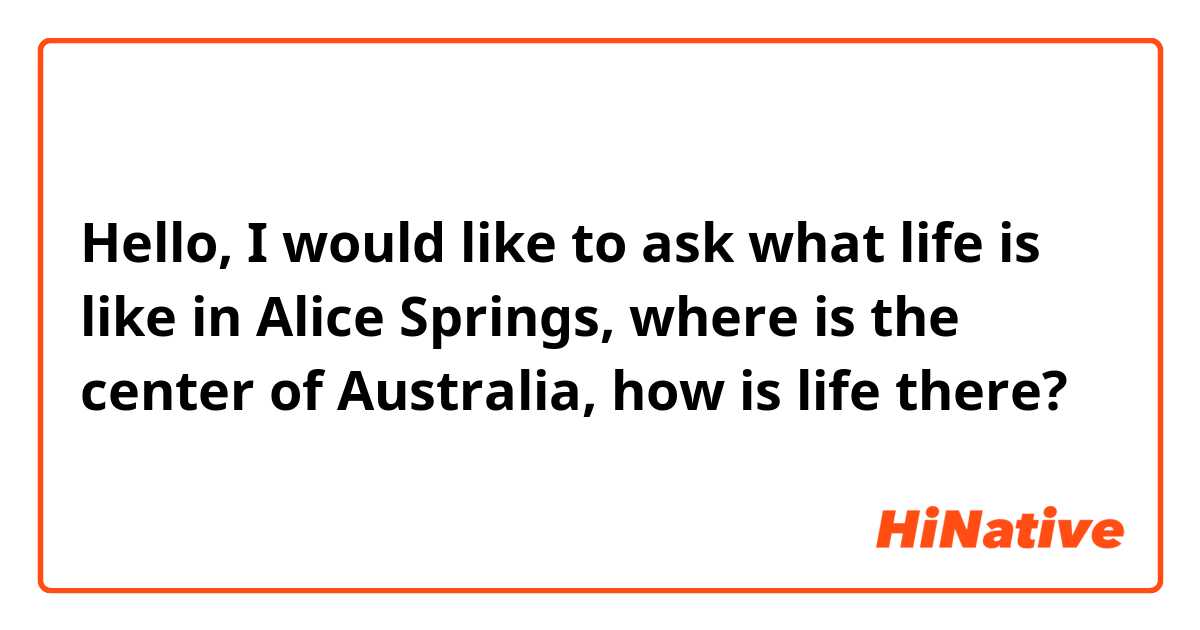 Hello, I would like to ask what life is like in Alice Springs, where is the center of Australia, how is life there?