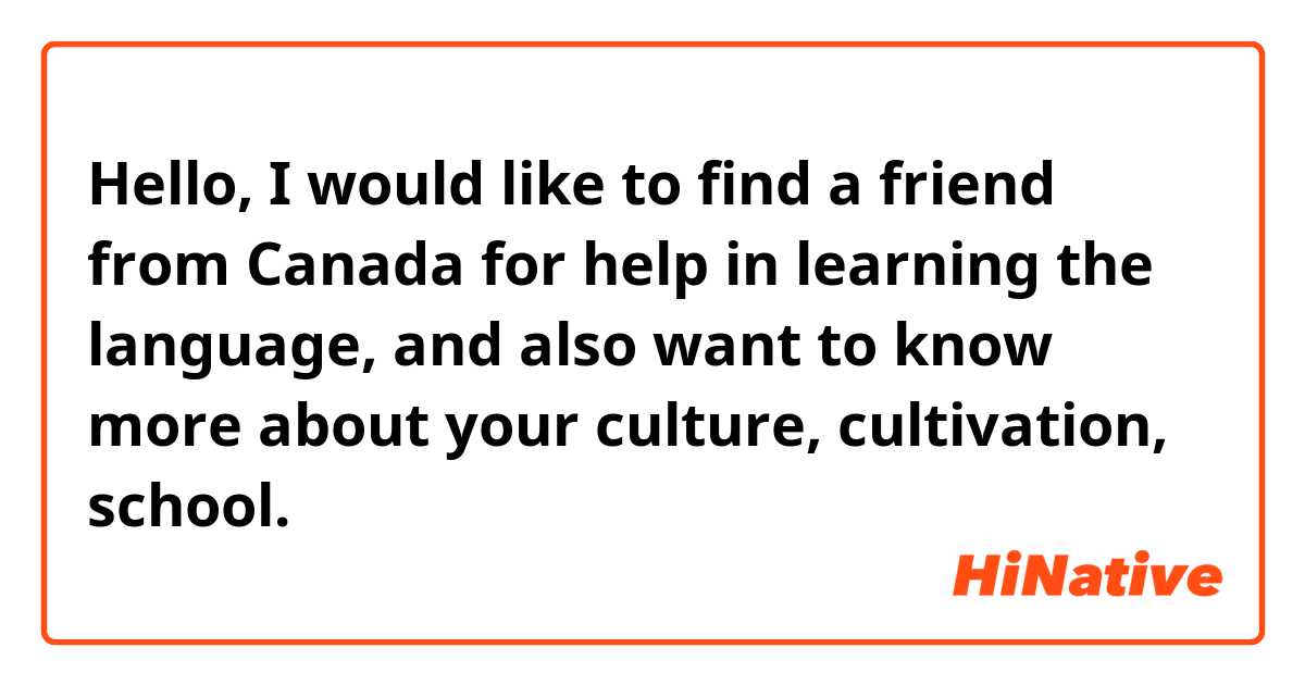 Hello, I would like to find a friend from Canada for help in learning the language, and also want to know more about your culture, cultivation, school.