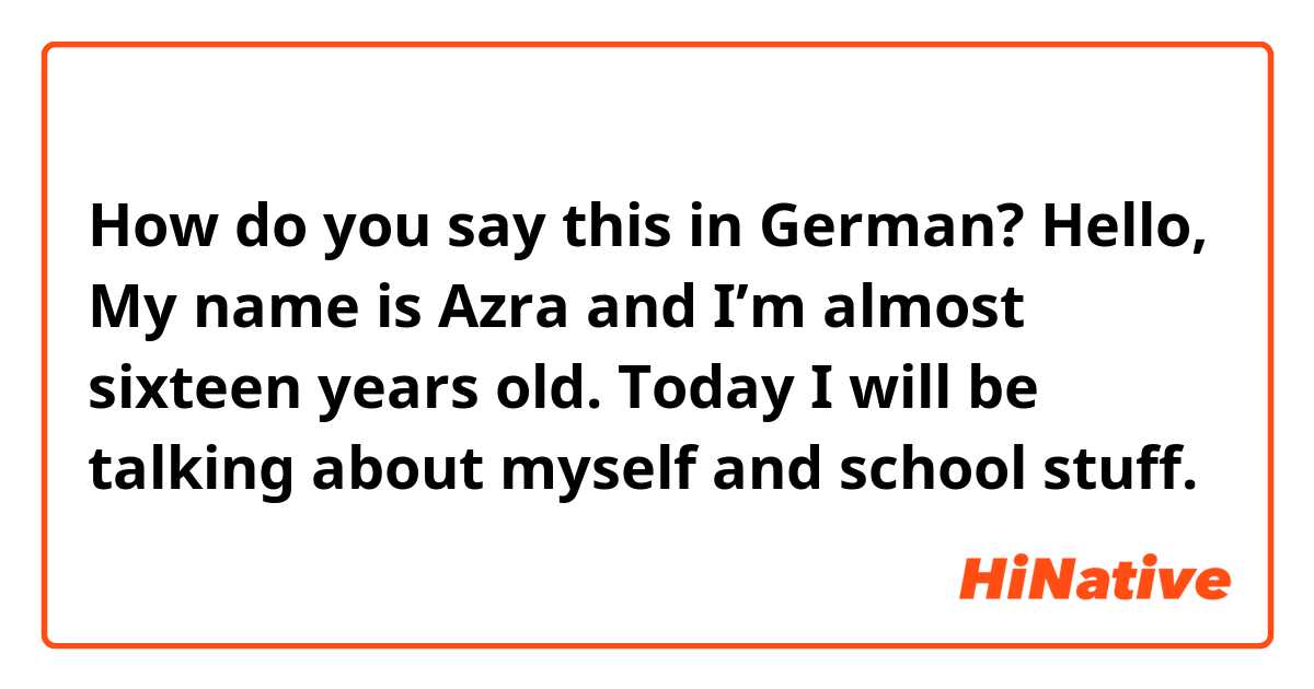 How do you say this in German? Hello, My name is Azra and I’m almost sixteen years old. Today I will be talking about myself and school stuff. 
