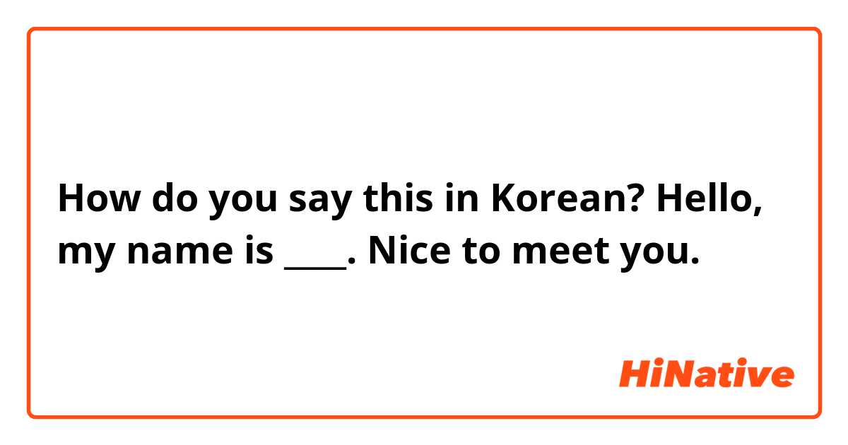 How do you say this in Korean? Hello, my name is ____. Nice to meet you.