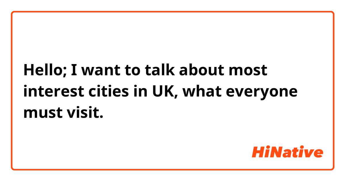 Hello; I want to talk about most interest cities in UK,  what everyone must  visit.