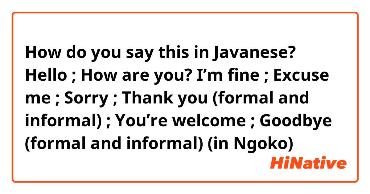 How do you say this in Javanese? Hello ; How are you? I’m fine ; Excuse me ; Sorry ; Thank you (formal and informal) ; You’re welcome ; Goodbye (formal and informal) (in Ngoko)