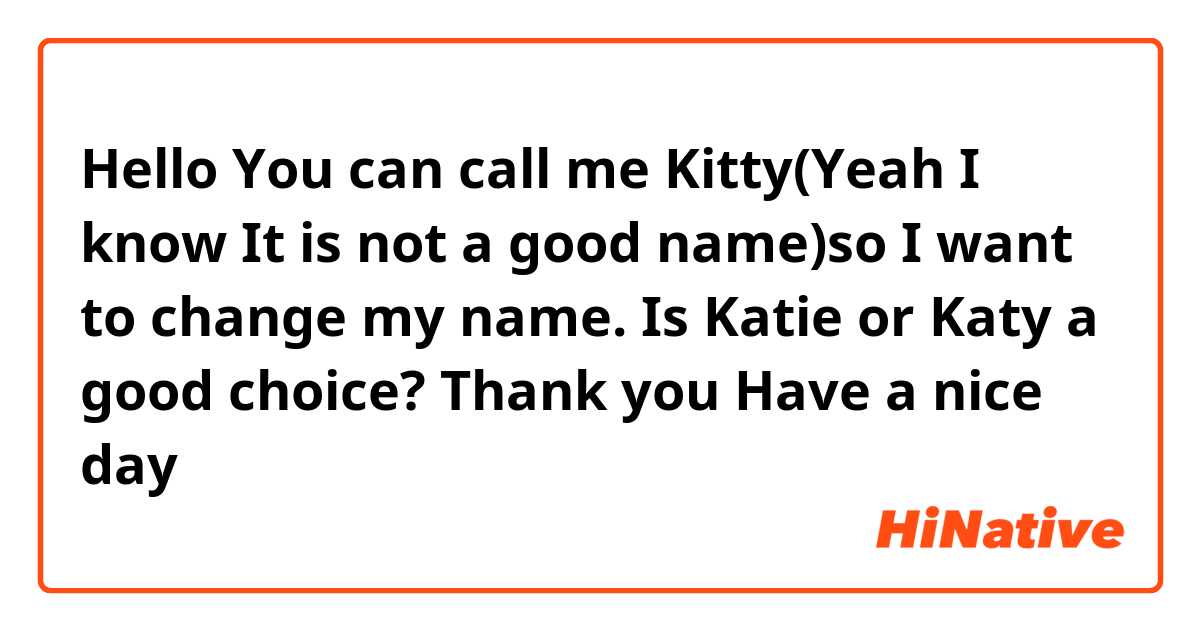 Hello 👋🏻 You can call me Kitty(Yeah I know It is not a good name)so I want to change my name.
Is Katie or Katy a good choice? 

Thank you 💟 Have a nice day