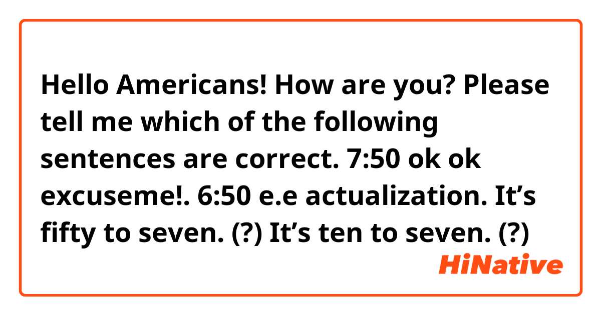 Hello Americans! 🇺🇸 How are you?

Please tell me which of the following sentences are correct.

7:50 ok ok excuseme!.❌


6:50 e.e actualization.

It’s fifty to seven.  (?)

It’s ten to seven. (?)