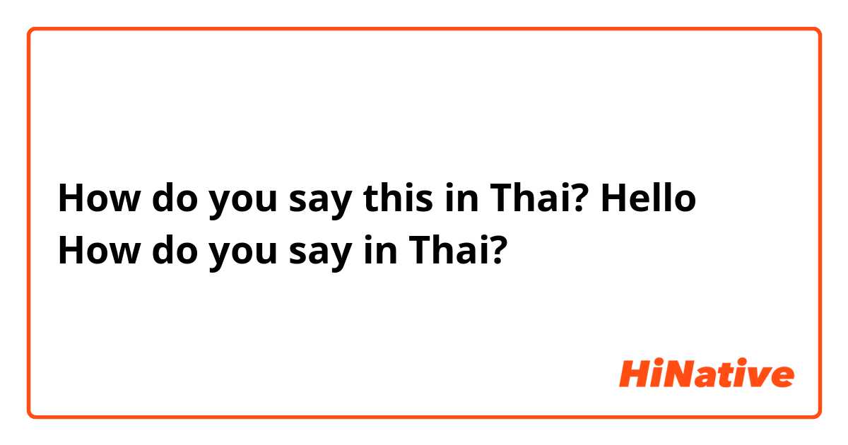 How do you say this in Thai? Hello How do you say in Thai?