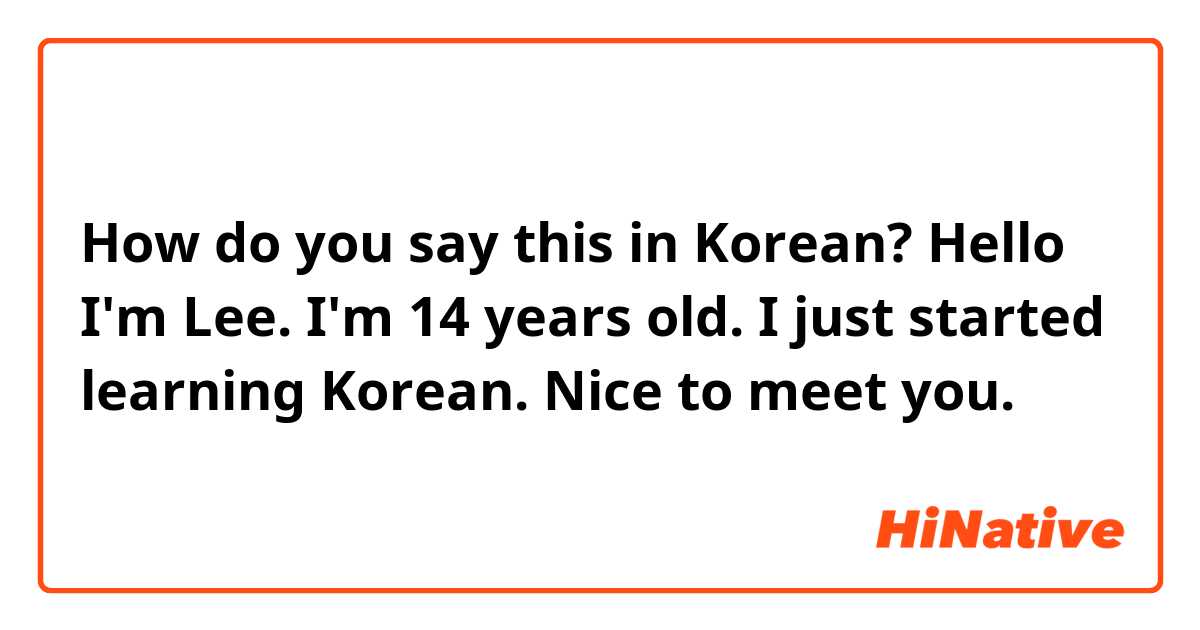 How do you say this in Korean? Hello I'm Lee.
I'm 14 years old.
I just started learning Korean.
Nice to meet you.