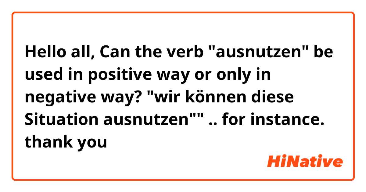 Hello all,

Can the verb "ausnutzen" be used in positive way or only in negative way?

"wir können diese Situation ausnutzen"" .. for instance.

thank you