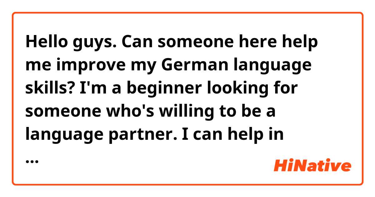 Hello guys. Can someone here help me improve my German language skills? I'm a beginner looking for someone who's willing to be a language partner. I can help in English in return.