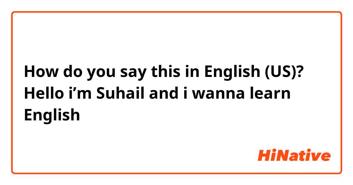 How do you say this in English (US)? Hello i’m Suhail and i wanna learn English 