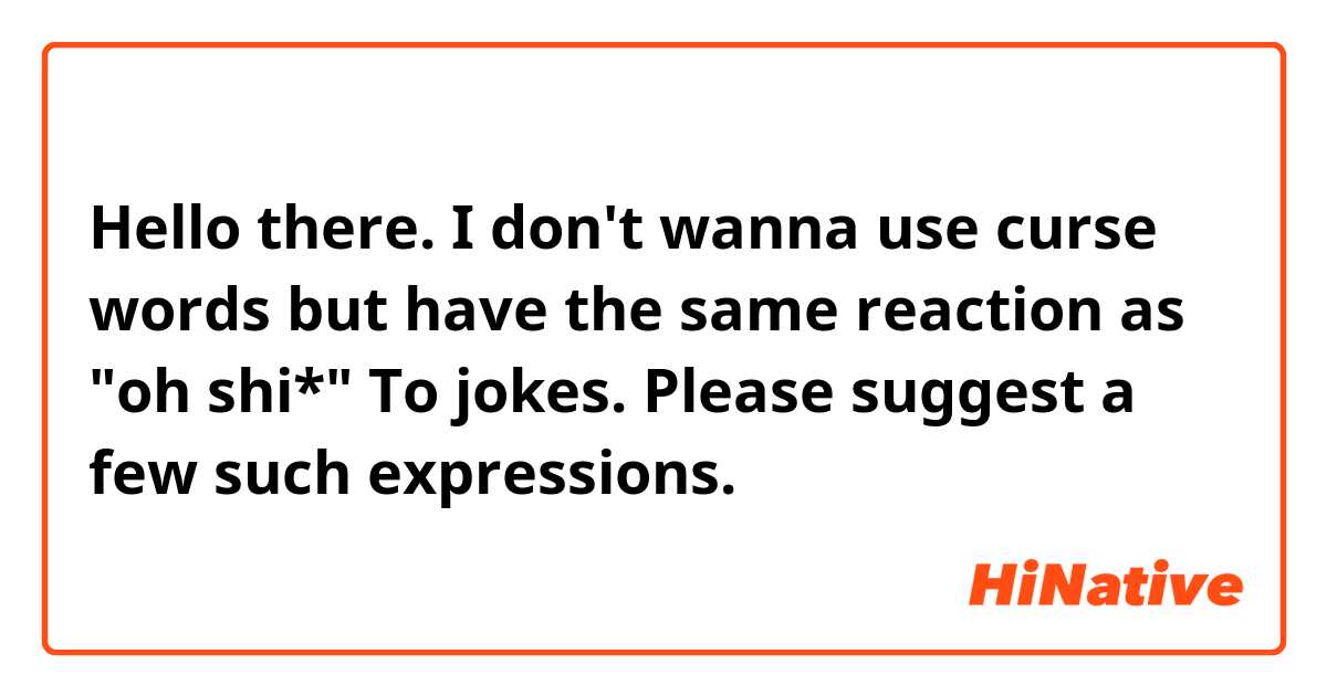 Hello there. I don't wanna use curse words but have the same reaction as "oh shi*" To jokes. Please suggest a few such expressions. 🙏🙏