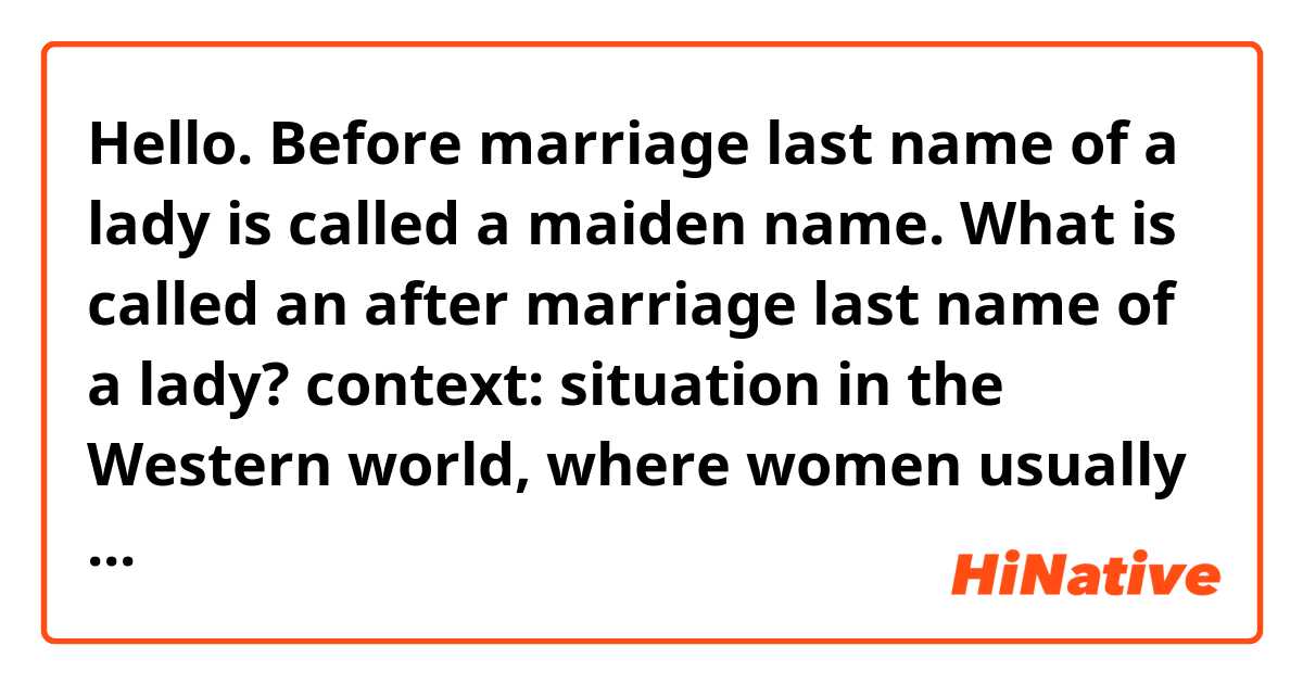 Hello.

Before marriage last name of a lady is called a maiden name.

What is called an after marriage last name of a lady?

context: situation in the Western world, where women usually adopt their husband's last name

Thank you.