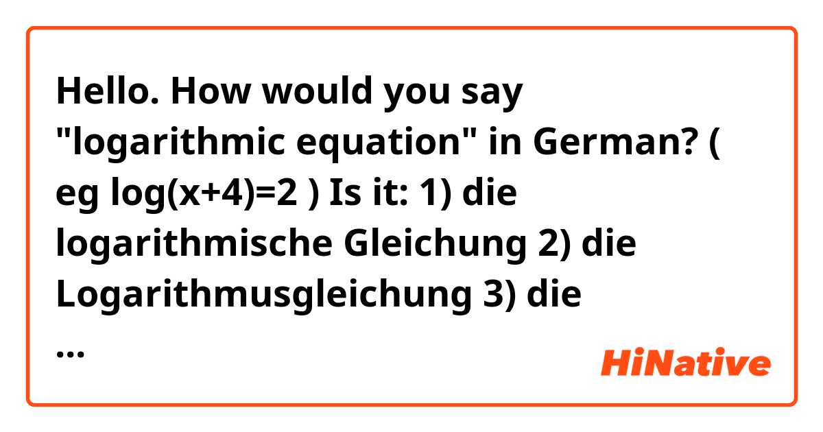 Hello.

How would you say "logarithmic equation" in German? ( eg   log(x+4)=2  ) Is it: 

1) die logarithmische Gleichung
2) die Logarithmusgleichung
3) die Logarithmengleichung

? Thank you.