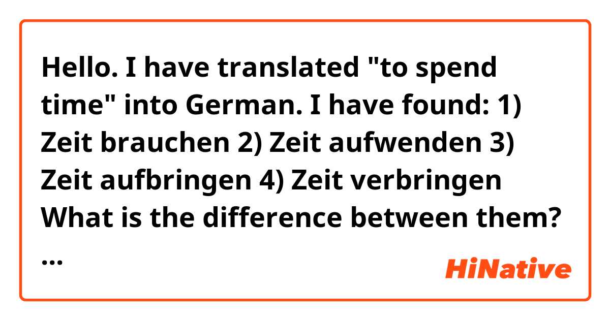 Hello.

I have translated "to spend time" into German. I have found:

1) Zeit brauchen
2) Zeit aufwenden
3) Zeit aufbringen
4) Zeit verbringen

What is the difference between them?

Thank you.