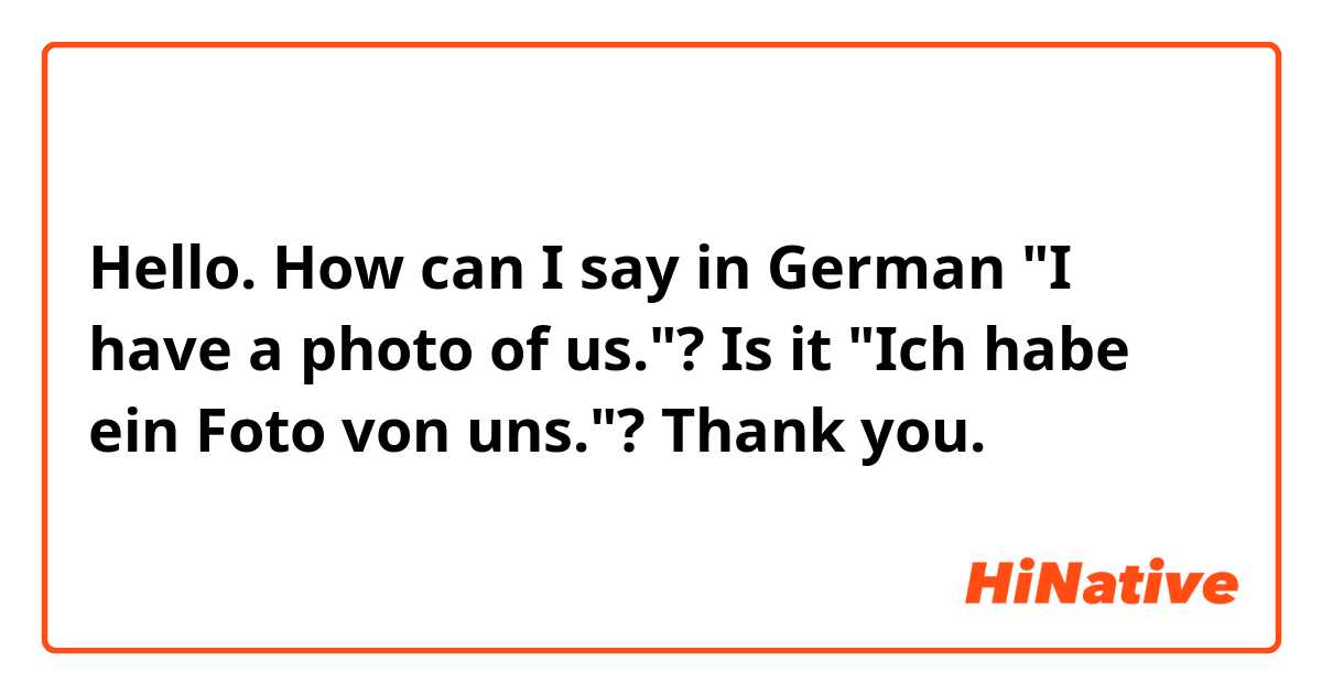 Hello. How can I say in German "I have a photo of us."? Is it "Ich habe ein Foto von uns."? Thank you.