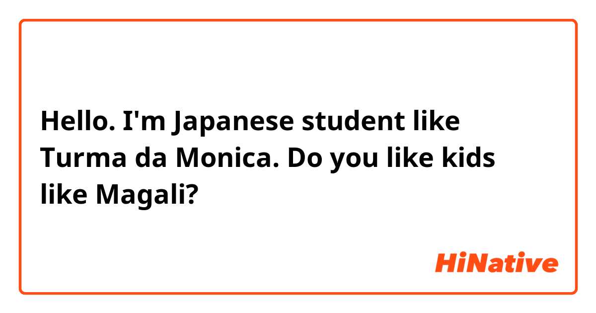 Hello. I'm Japanese student like Turma da Monica. Do you like kids like Magali?
