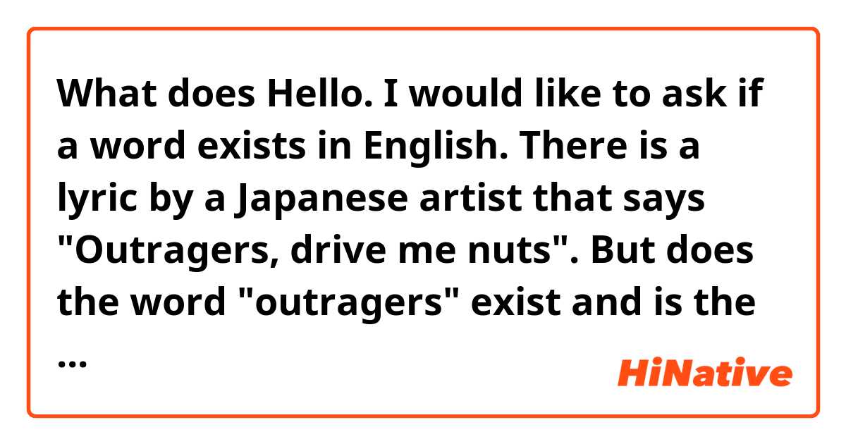 What does Hello. I would like to ask if a word exists in English. There is a lyric by a Japanese artist that says "Outragers, drive me nuts". But does the word "outragers" exist and is the sentence natural? mean?