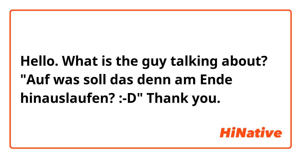 Hello. What is the guy talking about? "Auf was soll das denn am Ende hinauslaufen? :-D" Thank you.