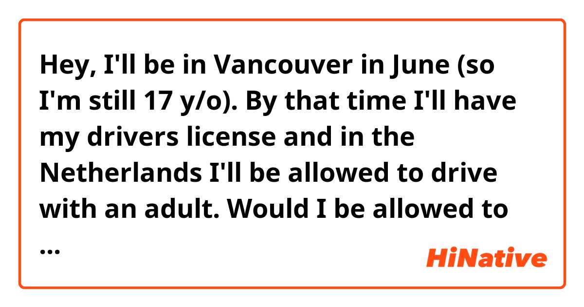 Hey, I'll be in Vancouver in June (so I'm still 17 y/o). By that time I'll have my drivers license and in the Netherlands I'll be allowed to drive with an adult. Would I be allowed to drive in Canada at the age of 17 if I have a drivers license and an adult next to me? Thanks! 