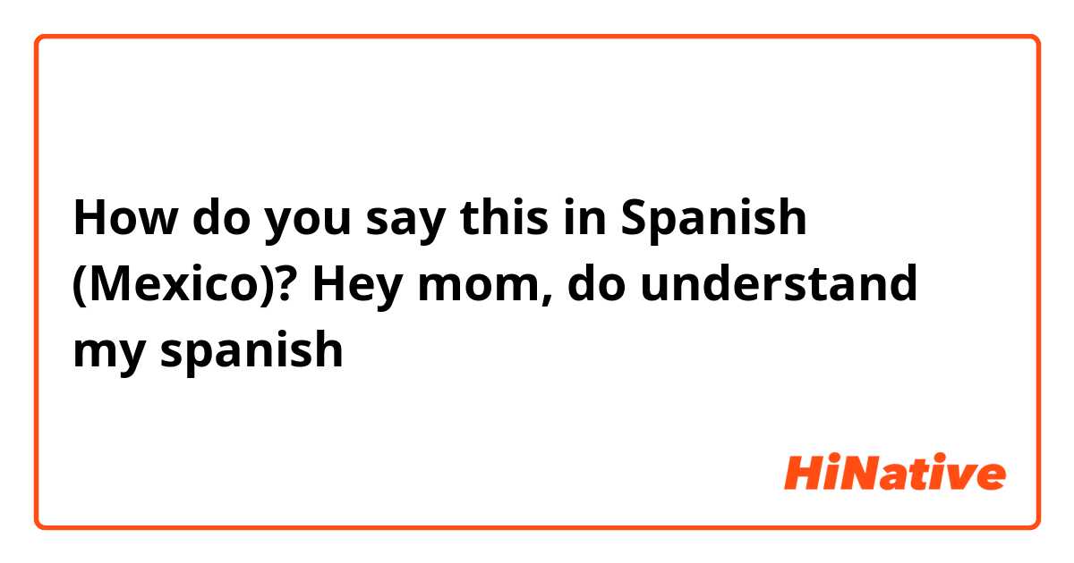 How do you say this in Spanish (Mexico)? Hey mom, do understand my spanish 