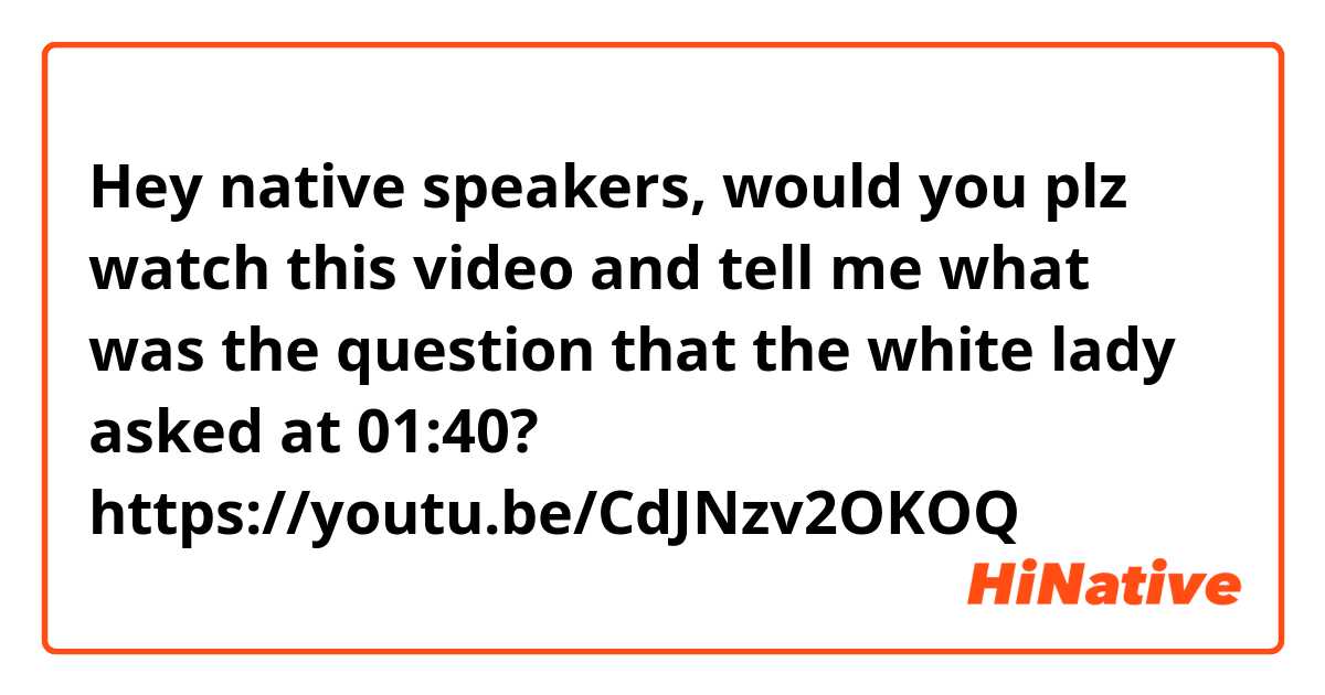 Hey native speakers, would you plz watch this video and tell me what was the question that the white lady asked at 01:40?

https://youtu.be/CdJNzv2OKOQ