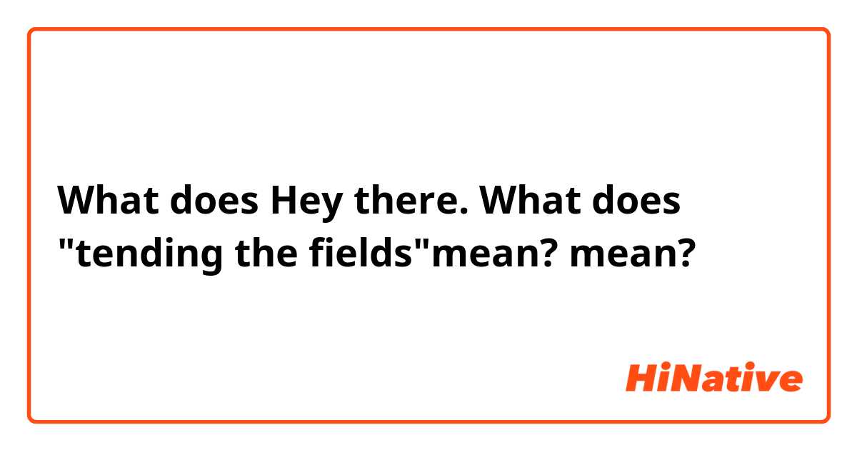 What does Hey there. What does "tending the fields"mean?  mean?