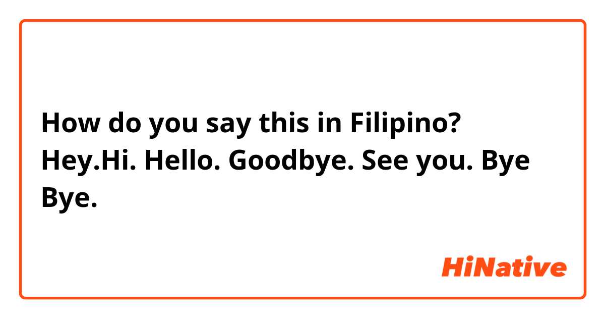 How do you say this in Filipino? Hey.Hi. Hello. Goodbye. See you. Bye Bye.