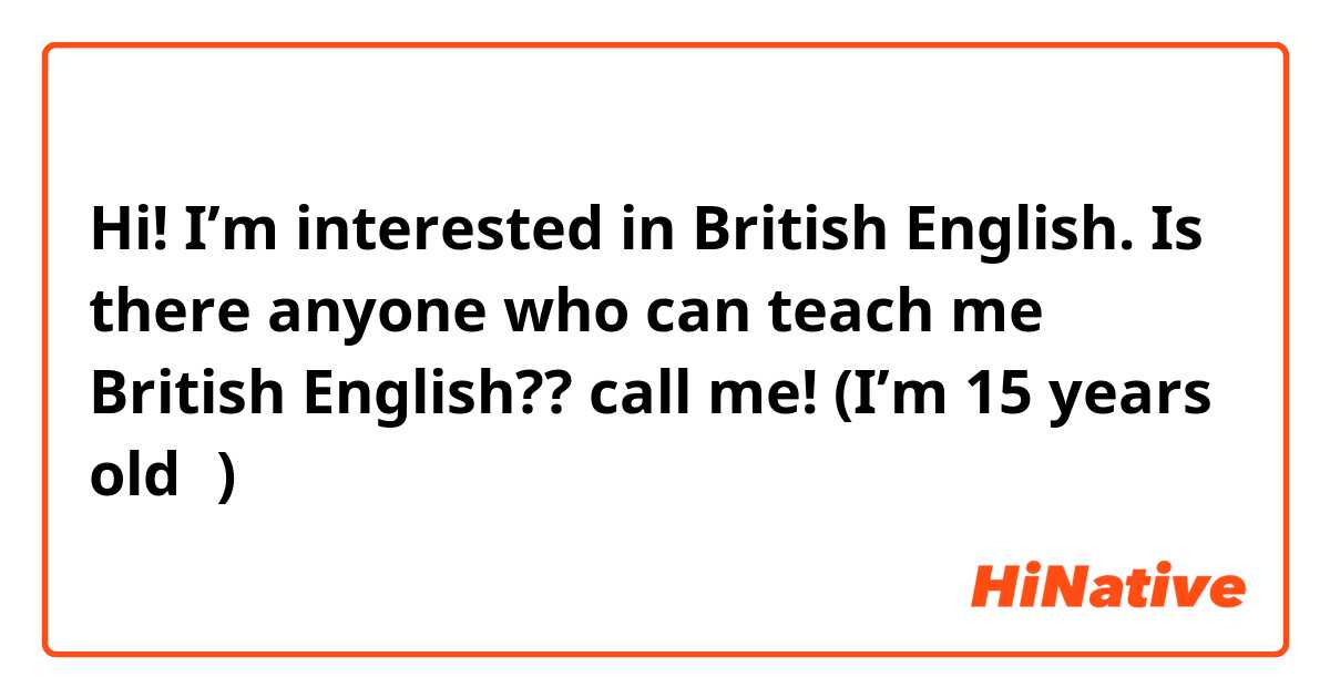 Hi!
I’m interested in British English.
Is there anyone who can teach me British English?? call me!
(I’m 15 years old🤗)